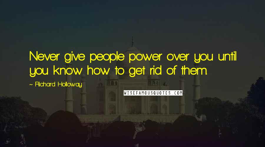Richard Holloway Quotes: Never give people power over you until you know how to get rid of them.