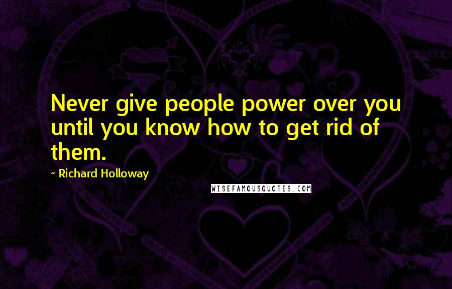 Richard Holloway Quotes: Never give people power over you until you know how to get rid of them.