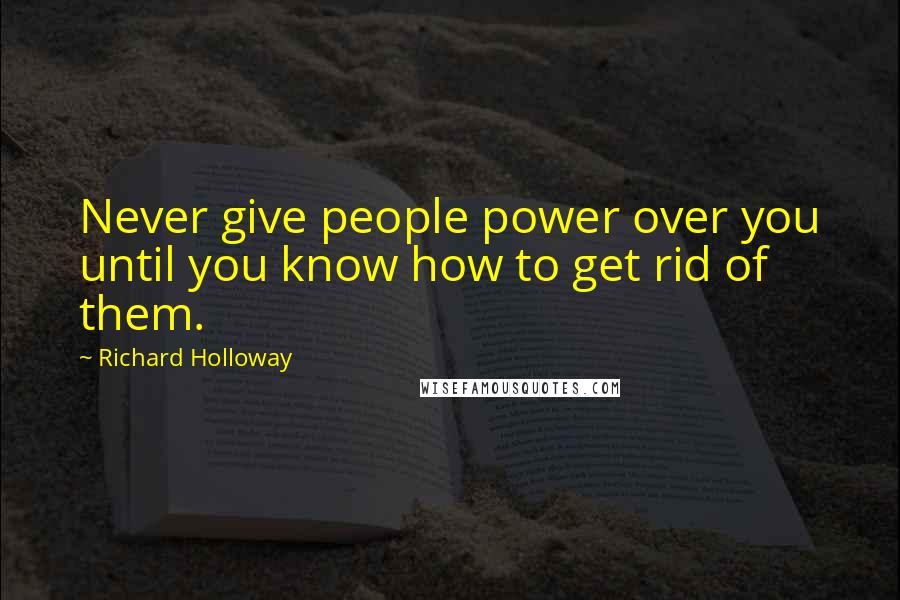 Richard Holloway Quotes: Never give people power over you until you know how to get rid of them.