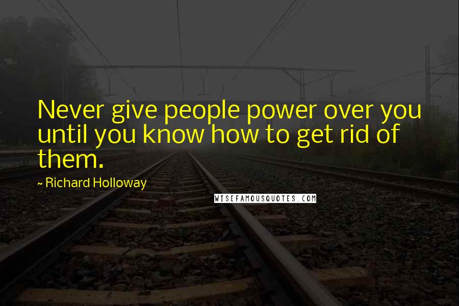 Richard Holloway Quotes: Never give people power over you until you know how to get rid of them.