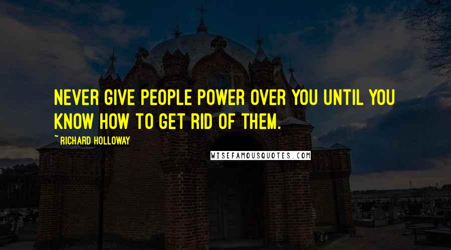 Richard Holloway Quotes: Never give people power over you until you know how to get rid of them.