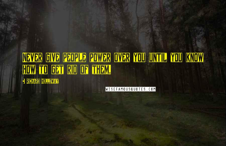 Richard Holloway Quotes: Never give people power over you until you know how to get rid of them.