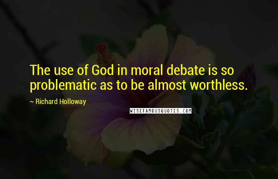 Richard Holloway Quotes: The use of God in moral debate is so problematic as to be almost worthless.