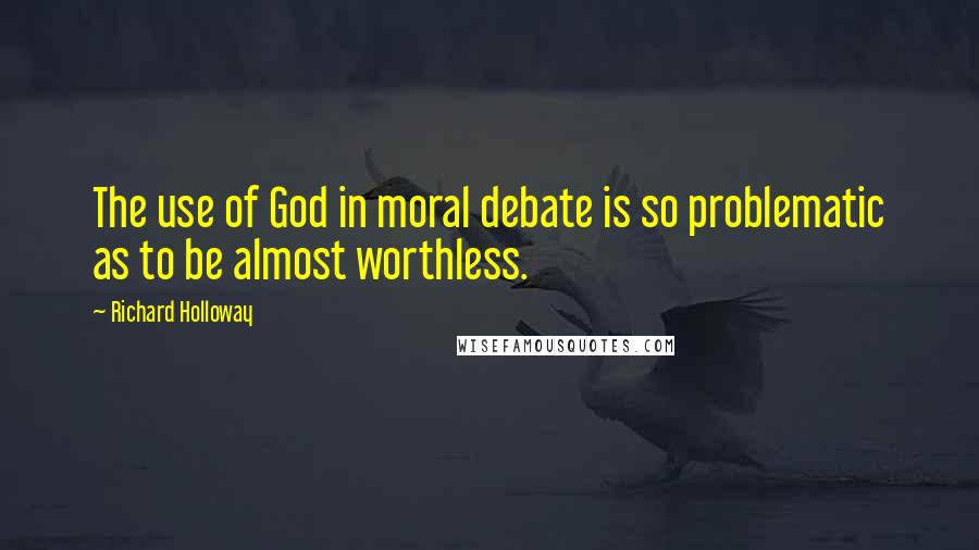 Richard Holloway Quotes: The use of God in moral debate is so problematic as to be almost worthless.