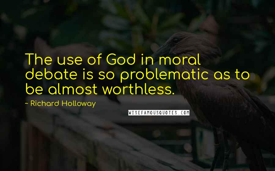 Richard Holloway Quotes: The use of God in moral debate is so problematic as to be almost worthless.