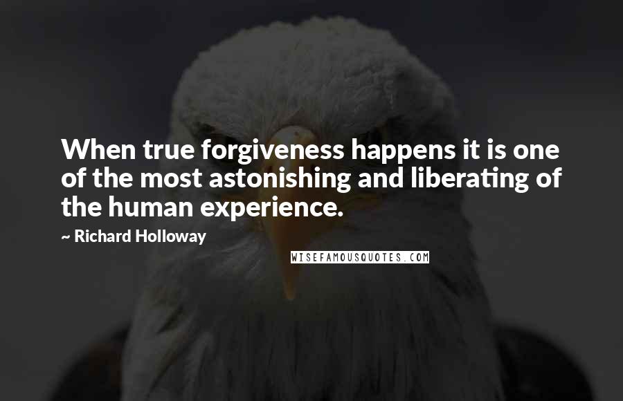 Richard Holloway Quotes: When true forgiveness happens it is one of the most astonishing and liberating of the human experience.