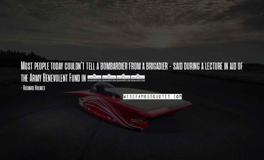 Richard Holmes Quotes: Most people today couldn't tell a bombardier from a brigadier - said during a lecture in aid of the Army Benevolent Fund in 2009