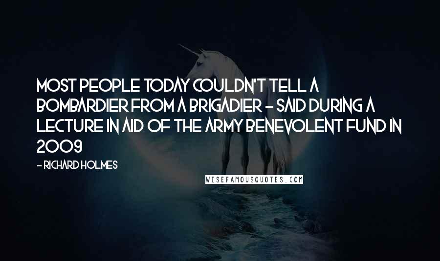 Richard Holmes Quotes: Most people today couldn't tell a bombardier from a brigadier - said during a lecture in aid of the Army Benevolent Fund in 2009