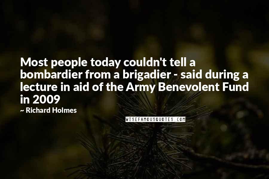 Richard Holmes Quotes: Most people today couldn't tell a bombardier from a brigadier - said during a lecture in aid of the Army Benevolent Fund in 2009