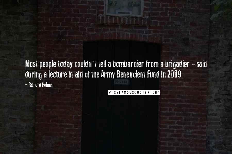 Richard Holmes Quotes: Most people today couldn't tell a bombardier from a brigadier - said during a lecture in aid of the Army Benevolent Fund in 2009