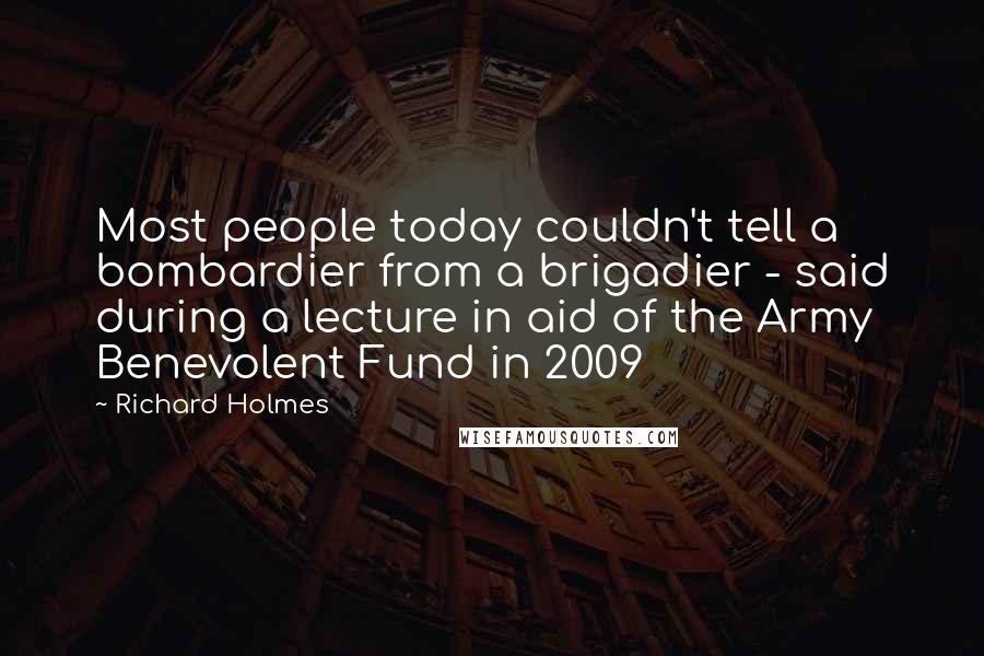 Richard Holmes Quotes: Most people today couldn't tell a bombardier from a brigadier - said during a lecture in aid of the Army Benevolent Fund in 2009