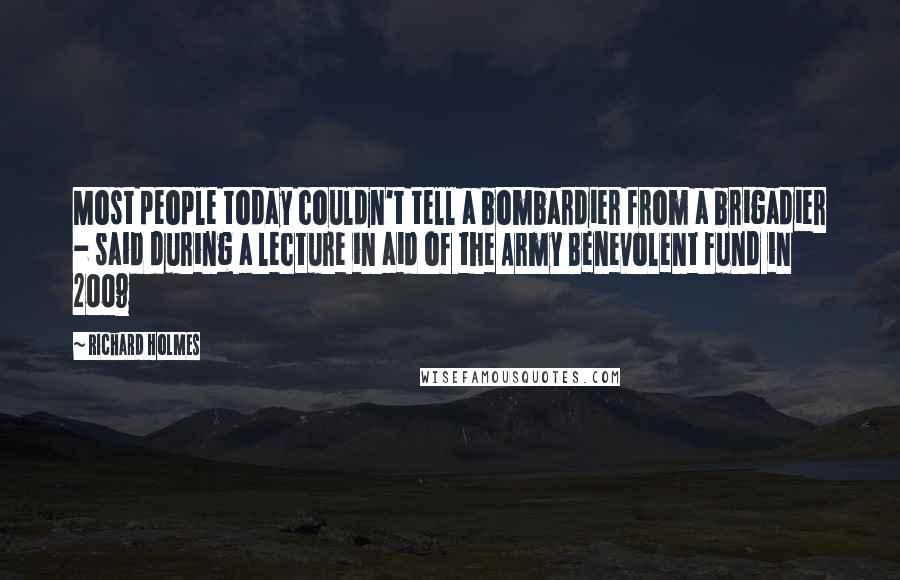Richard Holmes Quotes: Most people today couldn't tell a bombardier from a brigadier - said during a lecture in aid of the Army Benevolent Fund in 2009