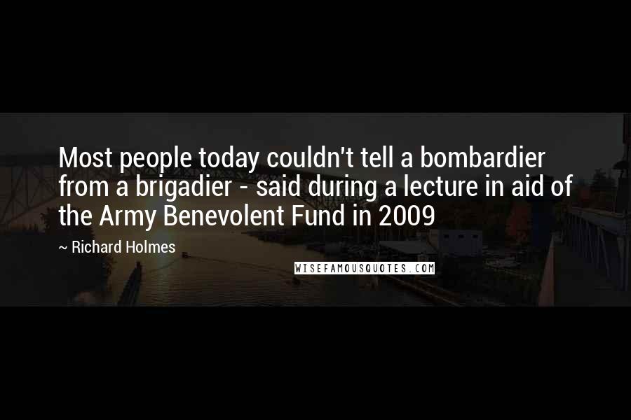 Richard Holmes Quotes: Most people today couldn't tell a bombardier from a brigadier - said during a lecture in aid of the Army Benevolent Fund in 2009