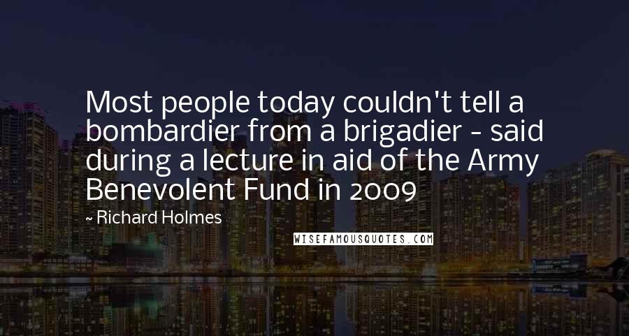 Richard Holmes Quotes: Most people today couldn't tell a bombardier from a brigadier - said during a lecture in aid of the Army Benevolent Fund in 2009