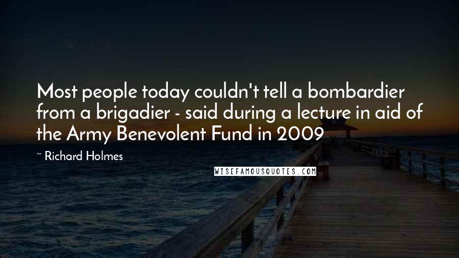 Richard Holmes Quotes: Most people today couldn't tell a bombardier from a brigadier - said during a lecture in aid of the Army Benevolent Fund in 2009