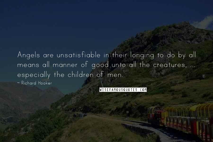 Richard Hooker Quotes: Angels are unsatisfiable in their longing to do by all means all manner of good unto all the creatures, ... especially the children of men.