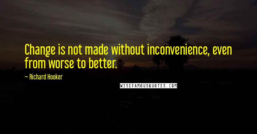 Richard Hooker Quotes: Change is not made without inconvenience, even from worse to better.