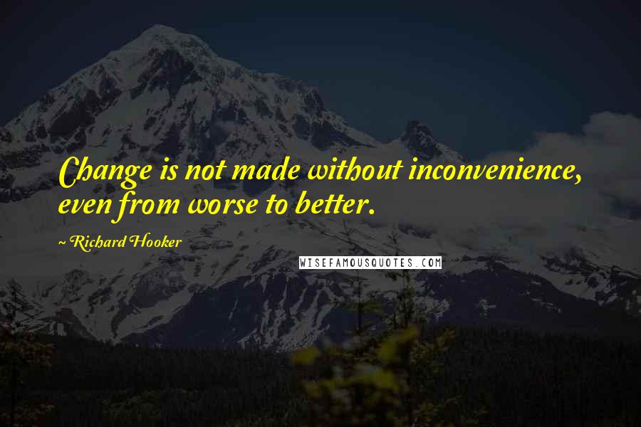 Richard Hooker Quotes: Change is not made without inconvenience, even from worse to better.