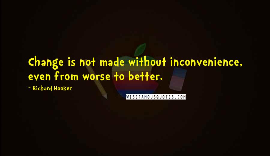 Richard Hooker Quotes: Change is not made without inconvenience, even from worse to better.