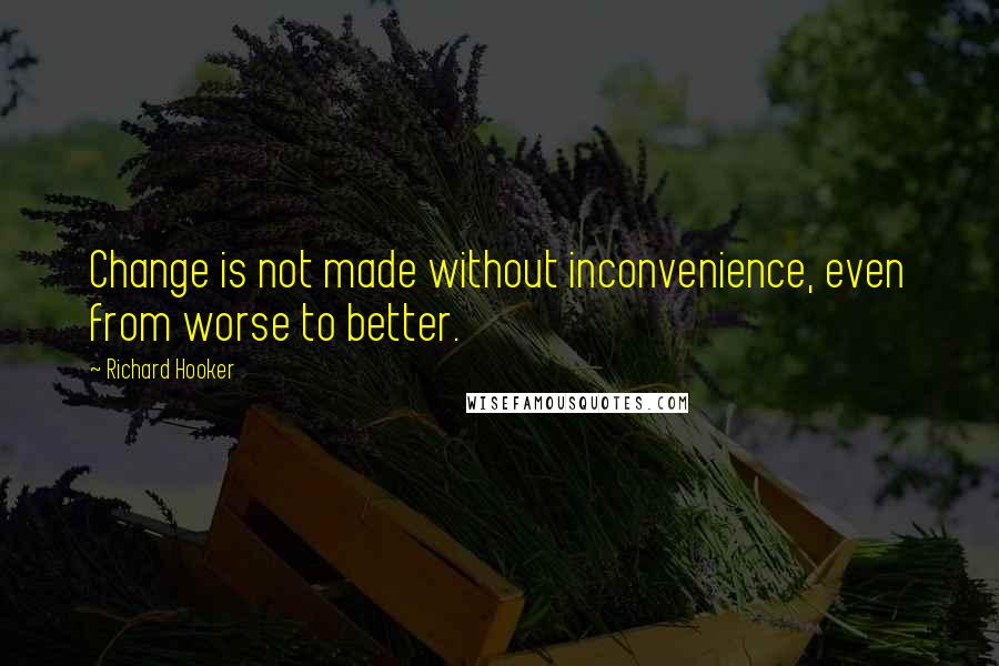 Richard Hooker Quotes: Change is not made without inconvenience, even from worse to better.