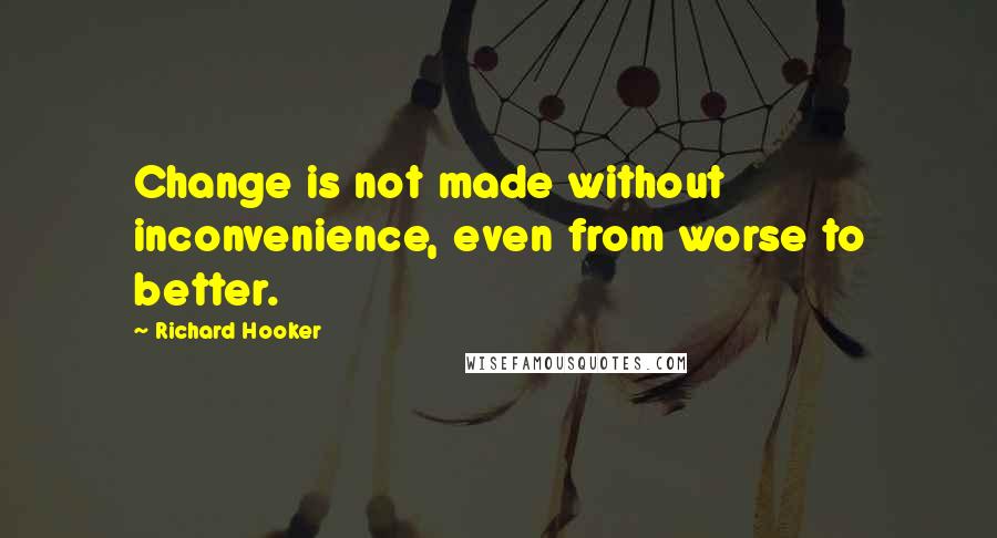 Richard Hooker Quotes: Change is not made without inconvenience, even from worse to better.