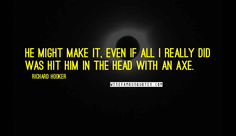 Richard Hooker Quotes: He might make it, even if all I really did was hit him in the head with an axe.