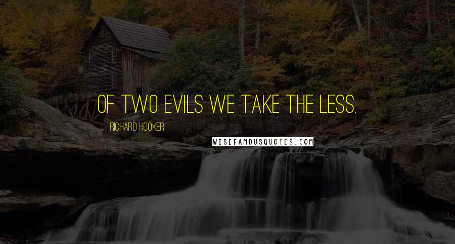 Richard Hooker Quotes: Of two Evils we take the less.