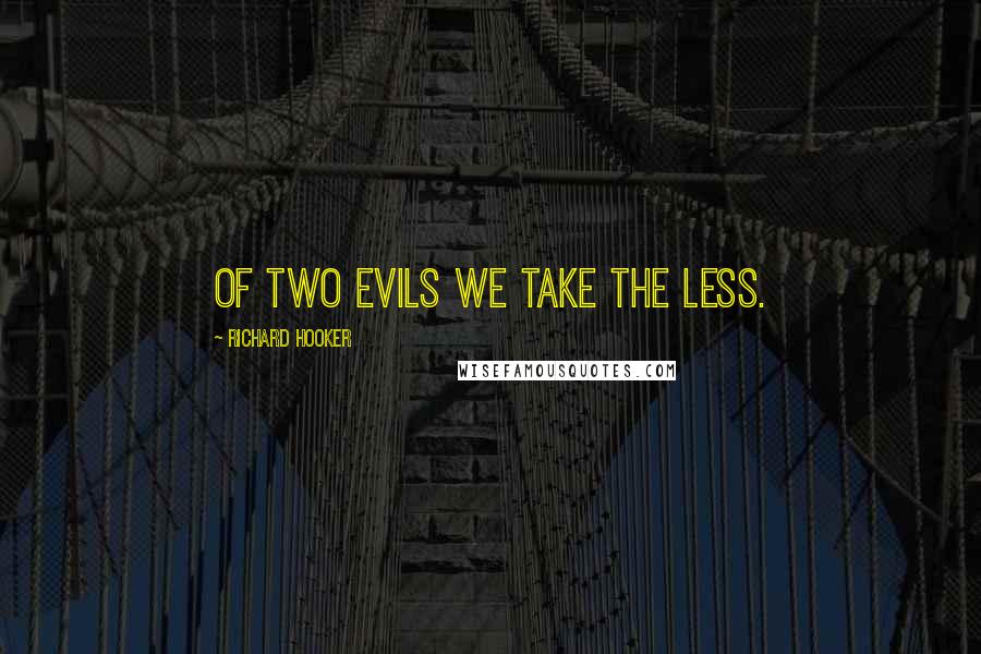 Richard Hooker Quotes: Of two Evils we take the less.