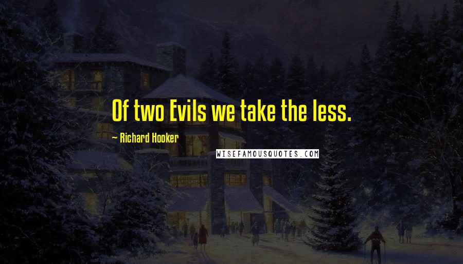 Richard Hooker Quotes: Of two Evils we take the less.