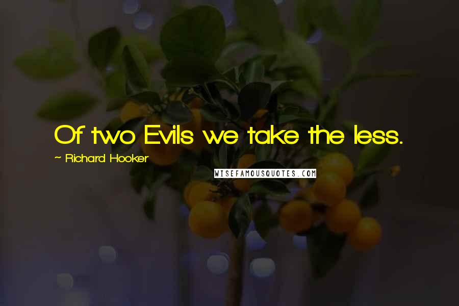 Richard Hooker Quotes: Of two Evils we take the less.