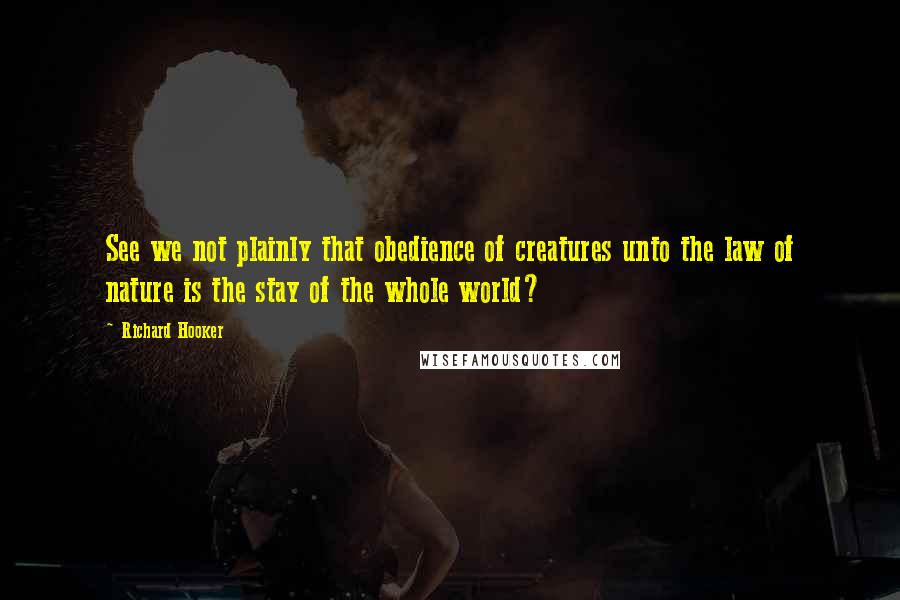 Richard Hooker Quotes: See we not plainly that obedience of creatures unto the law of nature is the stay of the whole world?