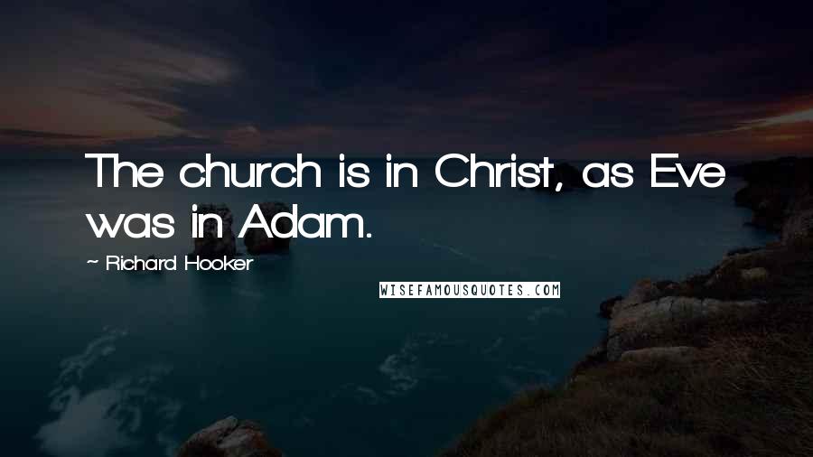 Richard Hooker Quotes: The church is in Christ, as Eve was in Adam.