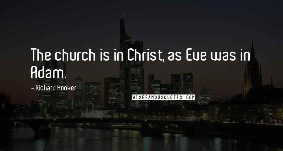 Richard Hooker Quotes: The church is in Christ, as Eve was in Adam.