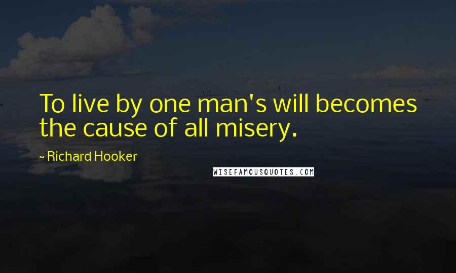 Richard Hooker Quotes: To live by one man's will becomes the cause of all misery.