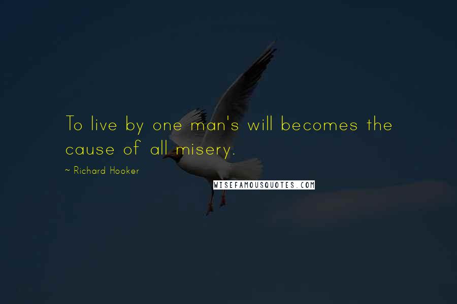 Richard Hooker Quotes: To live by one man's will becomes the cause of all misery.