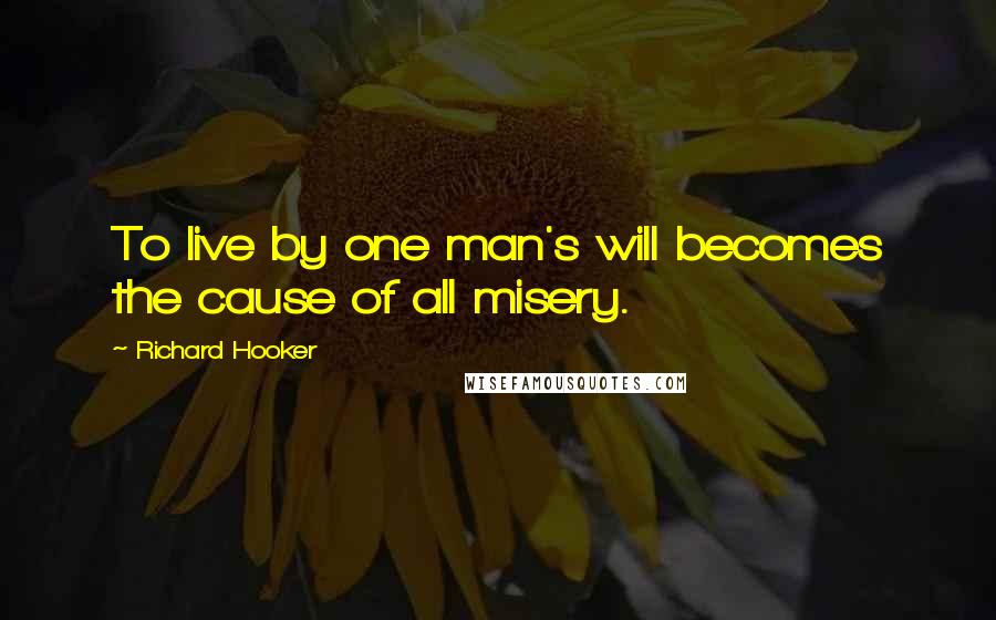 Richard Hooker Quotes: To live by one man's will becomes the cause of all misery.