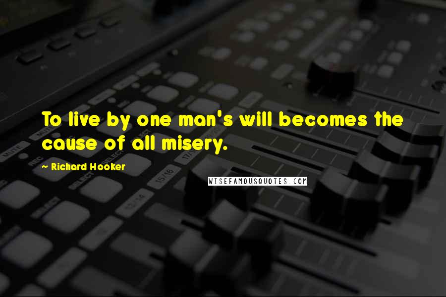 Richard Hooker Quotes: To live by one man's will becomes the cause of all misery.