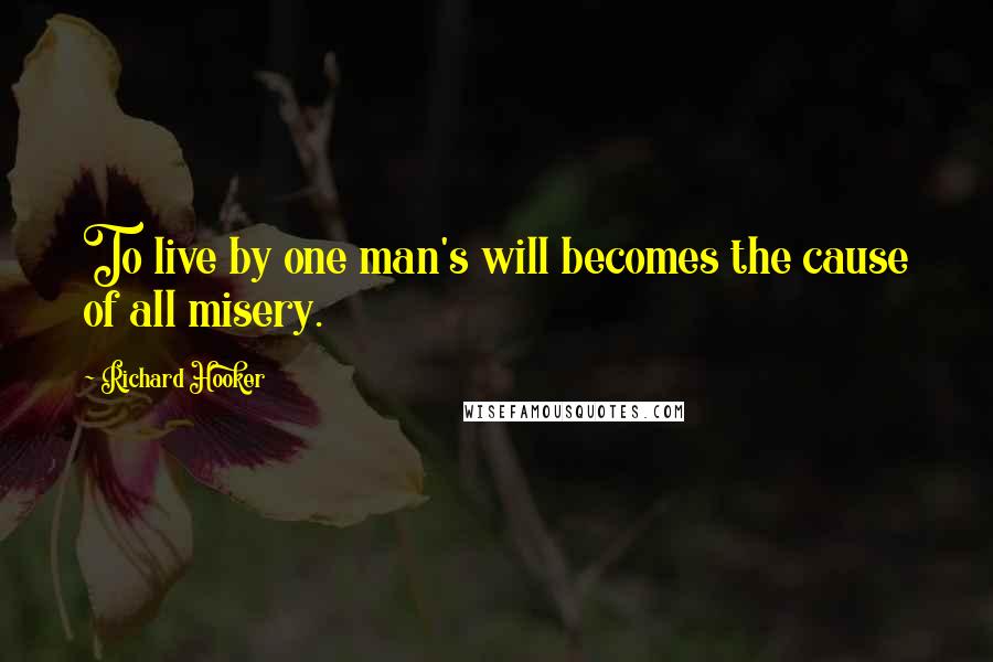 Richard Hooker Quotes: To live by one man's will becomes the cause of all misery.