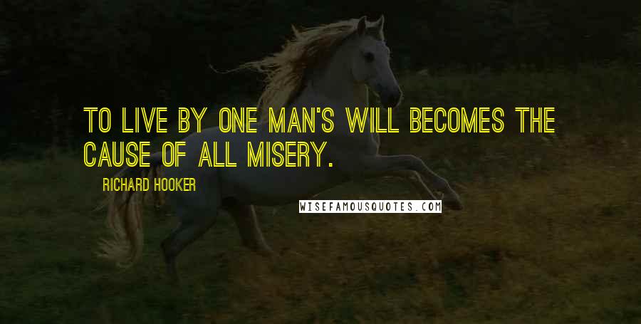 Richard Hooker Quotes: To live by one man's will becomes the cause of all misery.
