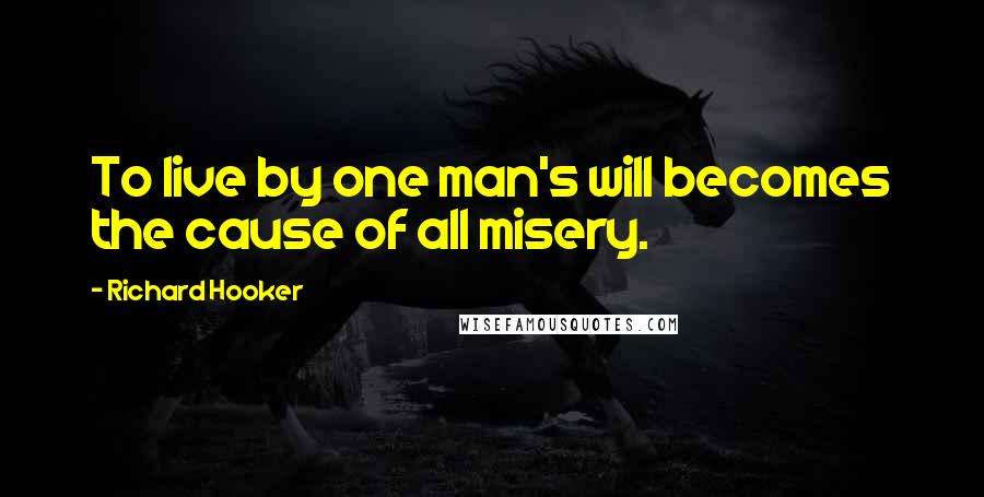 Richard Hooker Quotes: To live by one man's will becomes the cause of all misery.