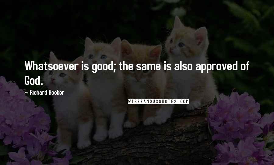 Richard Hooker Quotes: Whatsoever is good; the same is also approved of God.