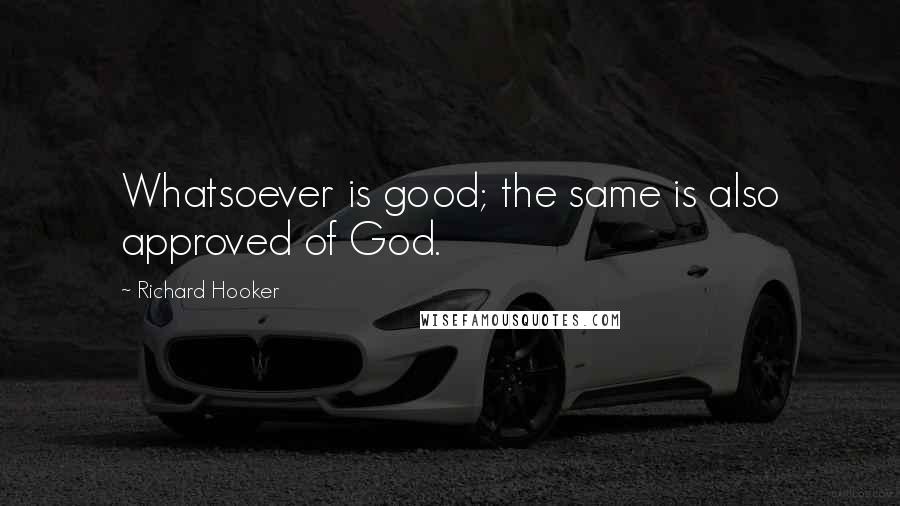 Richard Hooker Quotes: Whatsoever is good; the same is also approved of God.