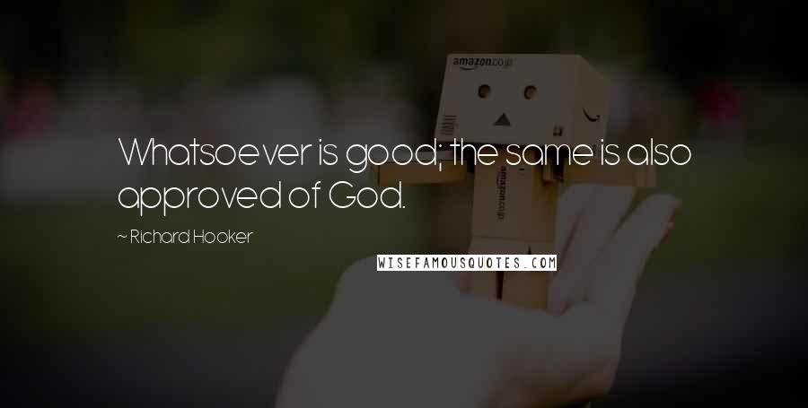 Richard Hooker Quotes: Whatsoever is good; the same is also approved of God.