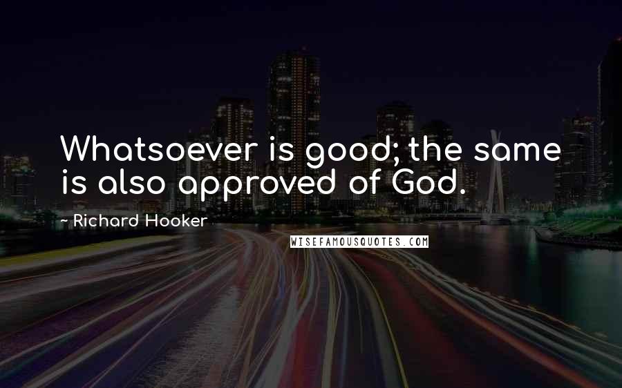 Richard Hooker Quotes: Whatsoever is good; the same is also approved of God.