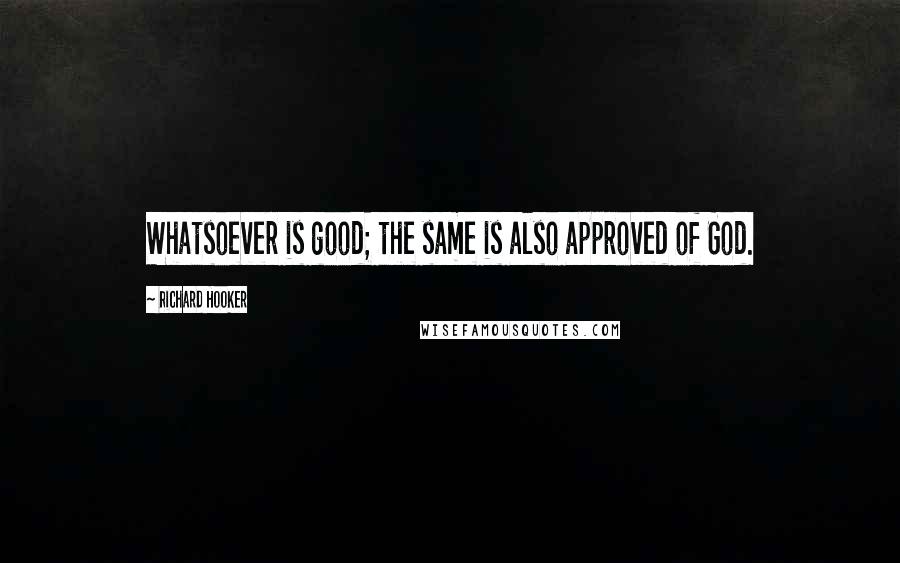 Richard Hooker Quotes: Whatsoever is good; the same is also approved of God.