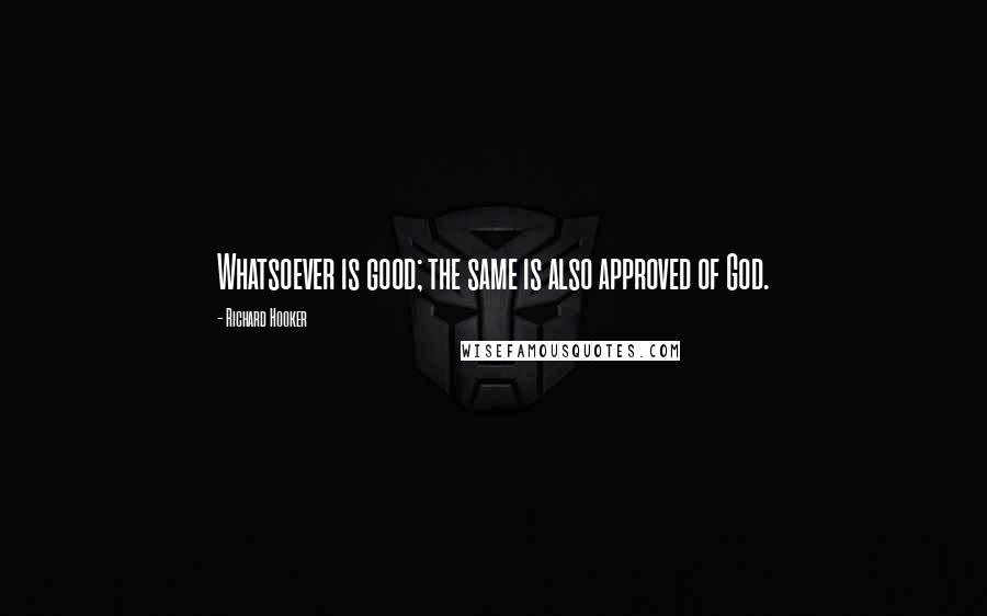 Richard Hooker Quotes: Whatsoever is good; the same is also approved of God.