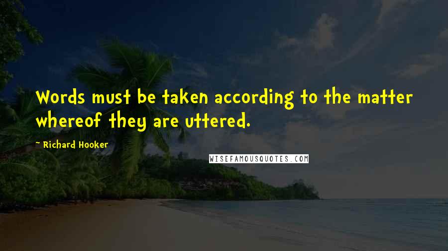 Richard Hooker Quotes: Words must be taken according to the matter whereof they are uttered.