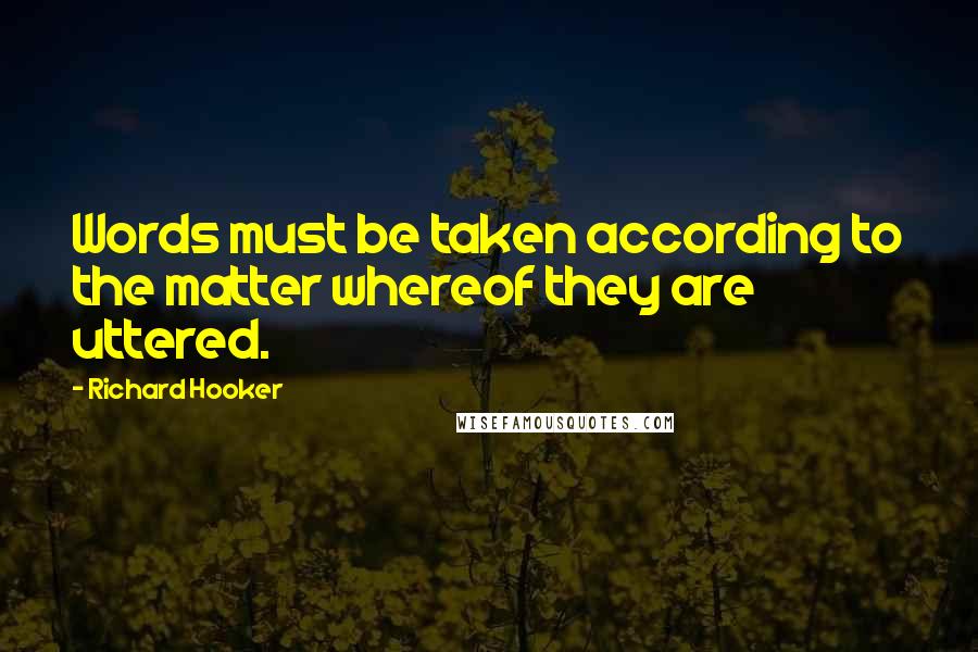 Richard Hooker Quotes: Words must be taken according to the matter whereof they are uttered.