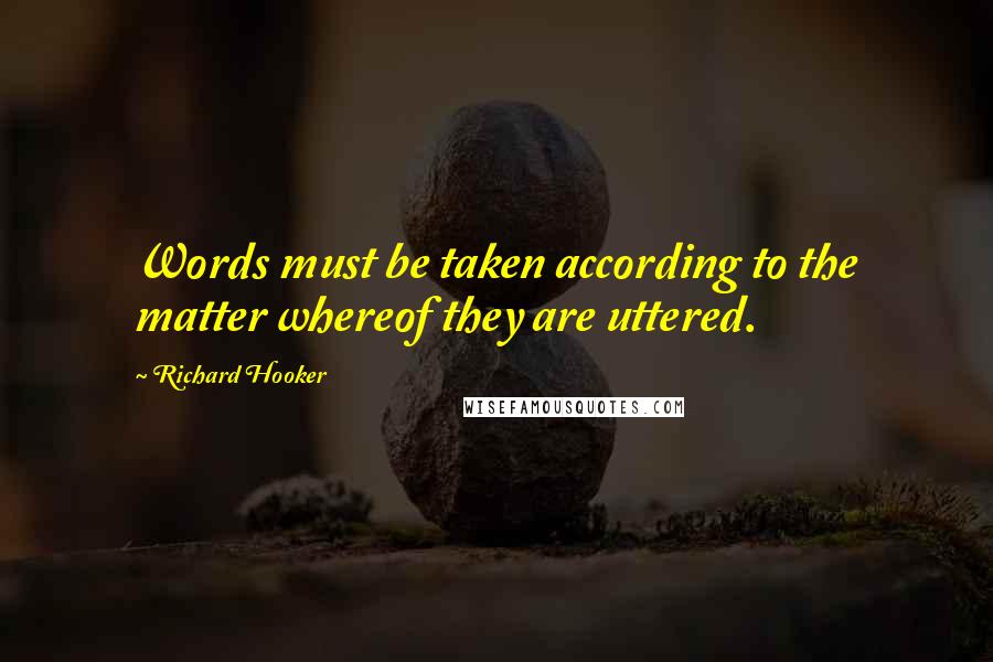 Richard Hooker Quotes: Words must be taken according to the matter whereof they are uttered.