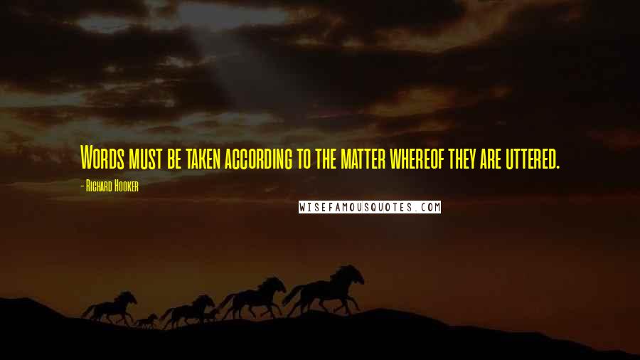 Richard Hooker Quotes: Words must be taken according to the matter whereof they are uttered.